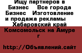 Ищу партнеров в Бизнес  - Все города Бизнес » Изготовление и продажа рекламы   . Хабаровский край,Комсомольск-на-Амуре г.